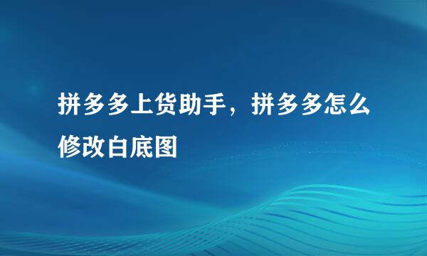 拼多多上货助手，拼多多怎么修改白底图