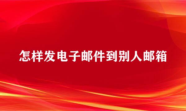 怎样发电子邮件到别人邮箱