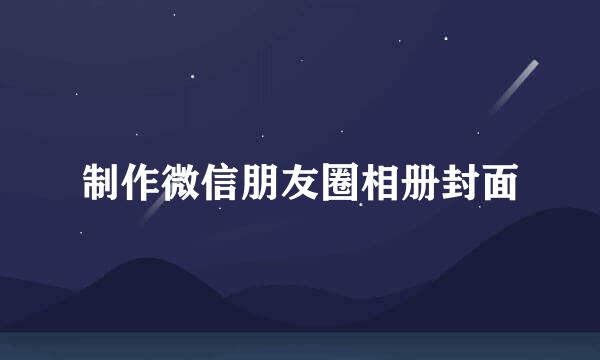 制作微信朋友圈相册封面