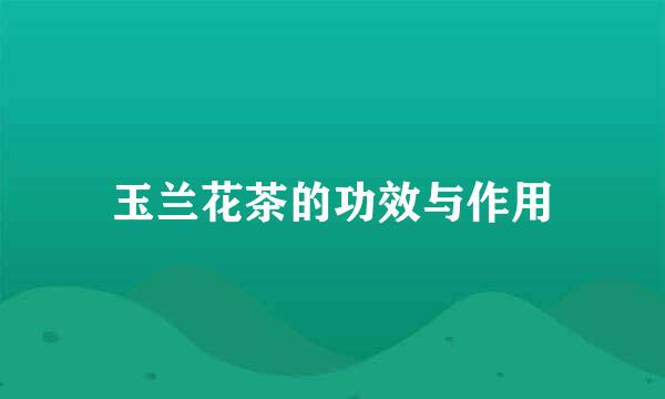 玉兰花茶的功效与作用