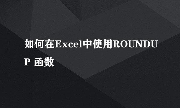 如何在Excel中使用ROUNDUP 函数