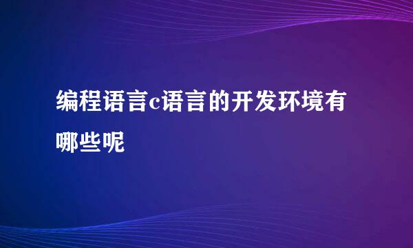 编程语言c语言的开发环境有哪些呢