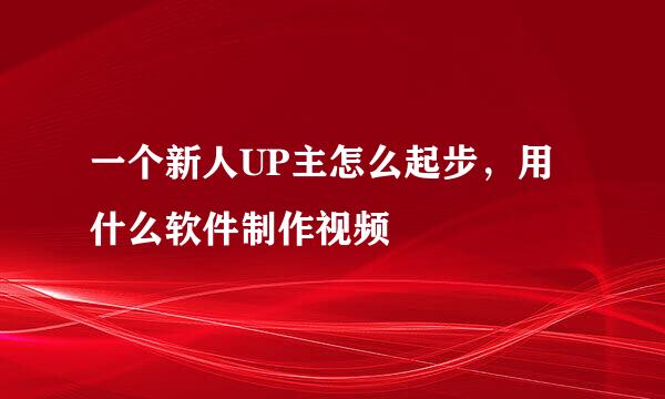一个新人UP主怎么起步，用什么软件制作视频