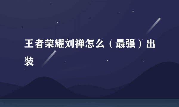 王者荣耀刘禅怎么（最强）出装