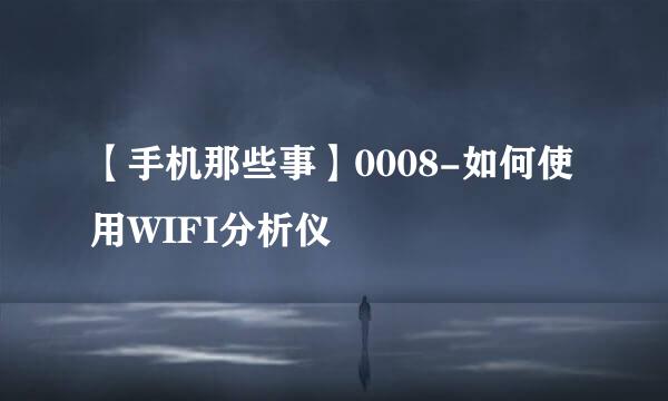 【手机那些事】0008-如何使用WIFI分析仪