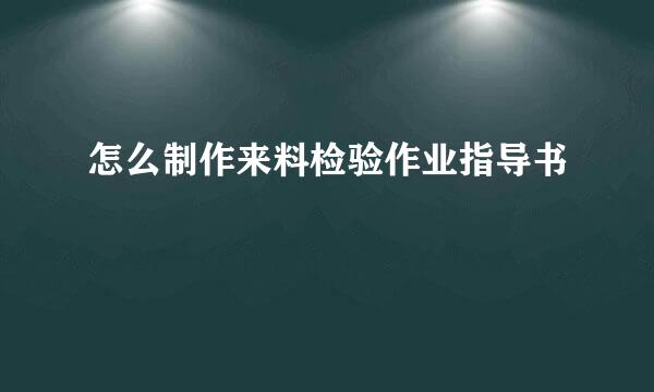 怎么制作来料检验作业指导书