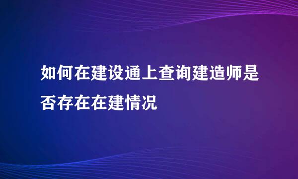 如何在建设通上查询建造师是否存在在建情况