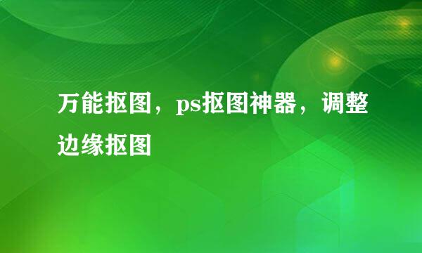 万能抠图，ps抠图神器，调整边缘抠图
