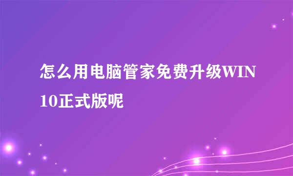 怎么用电脑管家免费升级WIN10正式版呢