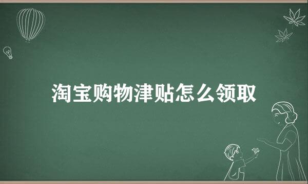 淘宝购物津贴怎么领取