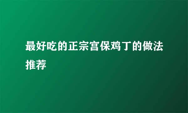 最好吃的正宗宫保鸡丁的做法推荐
