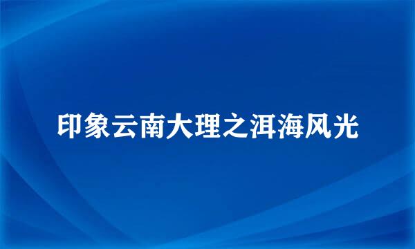 印象云南大理之洱海风光
