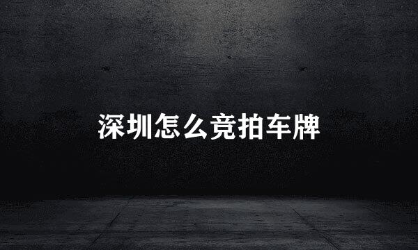 深圳怎么竞拍车牌