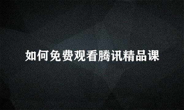 如何免费观看腾讯精品课