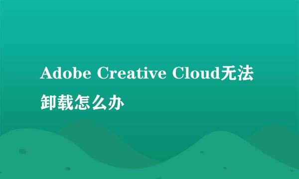 Adobe Creative Cloud无法卸载怎么办