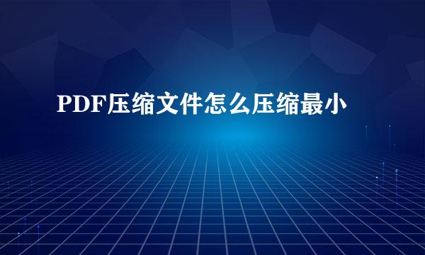 PDF压缩文件怎么压缩最小