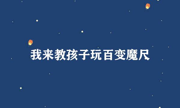 我来教孩子玩百变魔尺