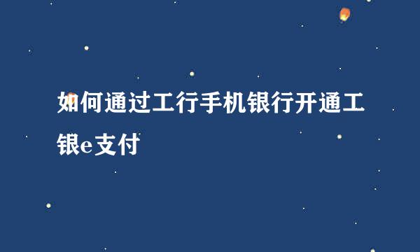 如何通过工行手机银行开通工银e支付