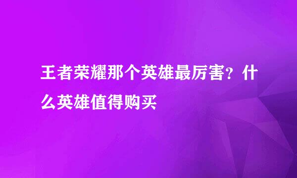 王者荣耀那个英雄最厉害？什么英雄值得购买