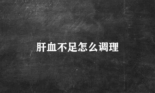 肝血不足怎么调理