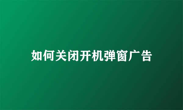 如何关闭开机弹窗广告