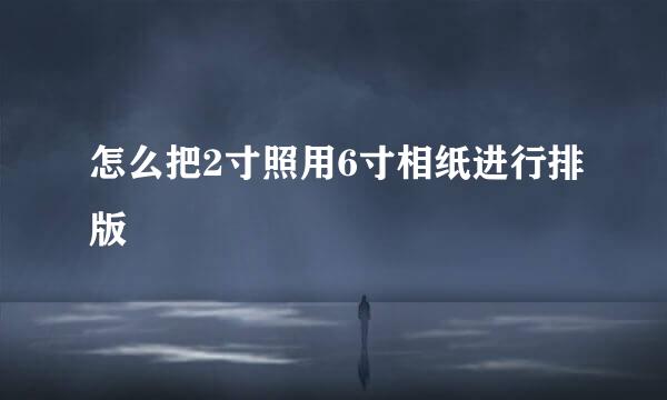 怎么把2寸照用6寸相纸进行排版