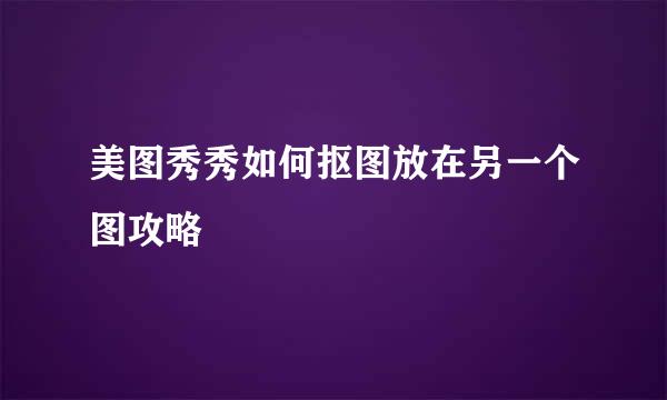 美图秀秀如何抠图放在另一个图攻略