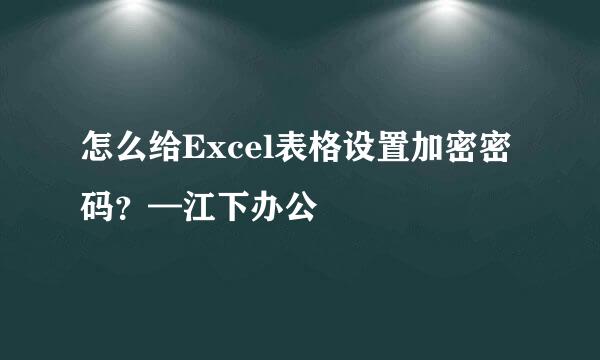 怎么给Excel表格设置加密密码？—江下办公