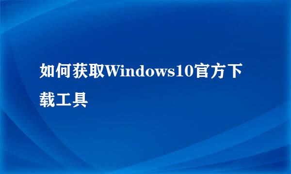如何获取Windows10官方下载工具