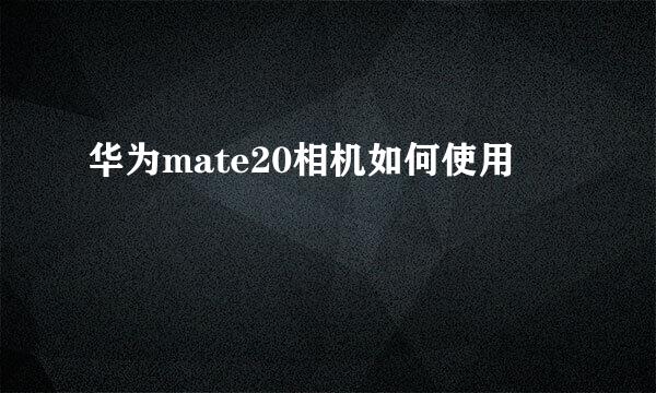 华为mate20相机如何使用