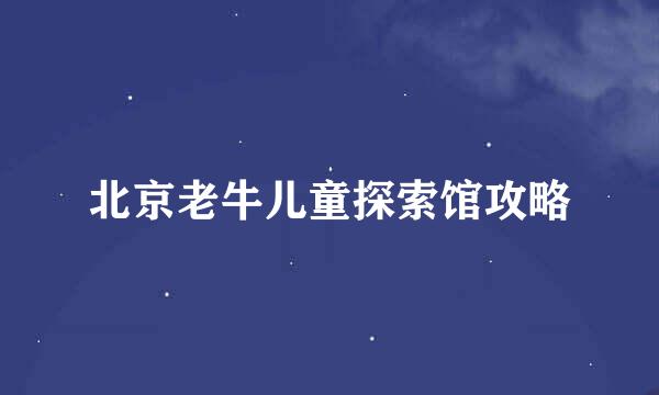 北京老牛儿童探索馆攻略