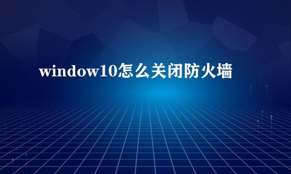 window10怎么关闭防火墙