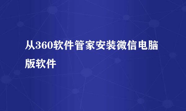 从360软件管家安装微信电脑版软件