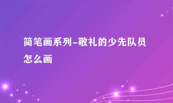 简笔画系列-敬礼的少先队员怎么画