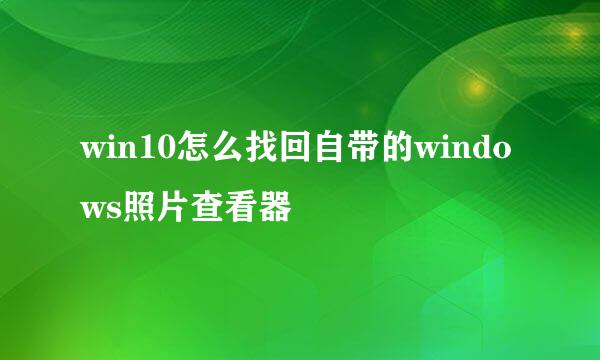 win10怎么找回自带的windows照片查看器