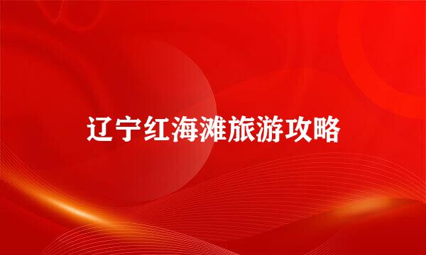 辽宁红海滩旅游攻略