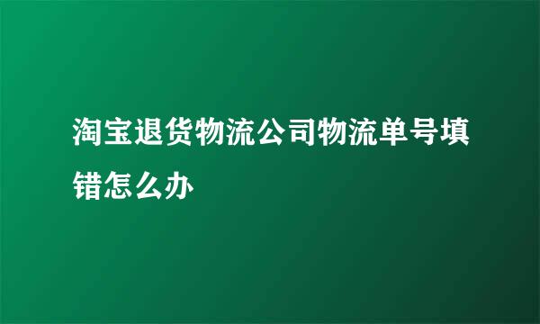 淘宝退货物流公司物流单号填错怎么办