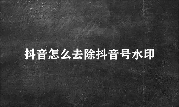 抖音怎么去除抖音号水印