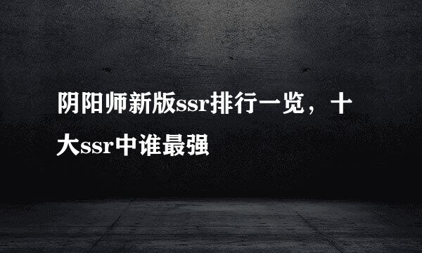 阴阳师新版ssr排行一览，十大ssr中谁最强