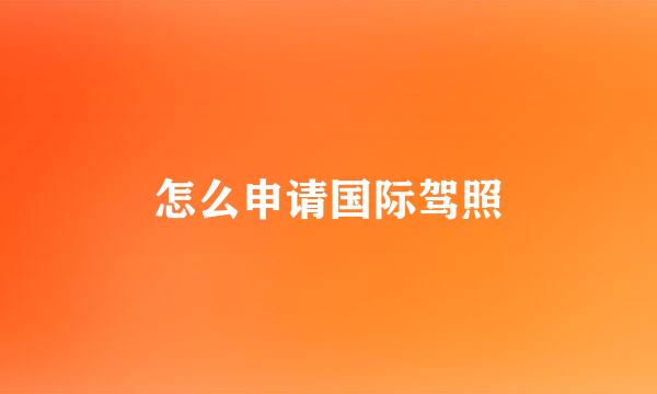 怎么申请国际驾照