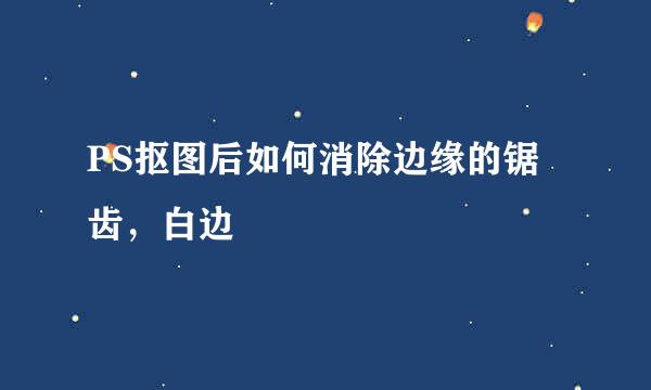 PS抠图后如何消除边缘的锯齿，白边