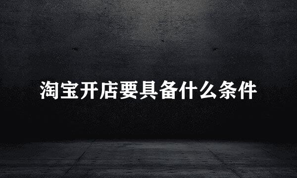 淘宝开店要具备什么条件