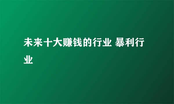 未来十大赚钱的行业 暴利行业