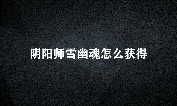 阴阳师雪幽魂怎么获得