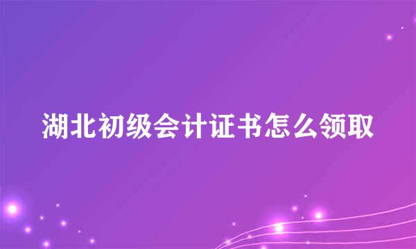 湖北初级会计证书怎么领取