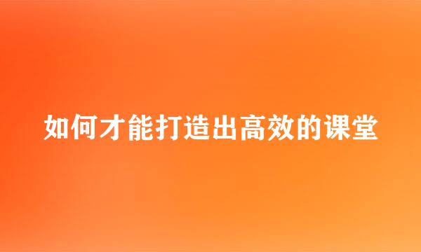 如何才能打造出高效的课堂