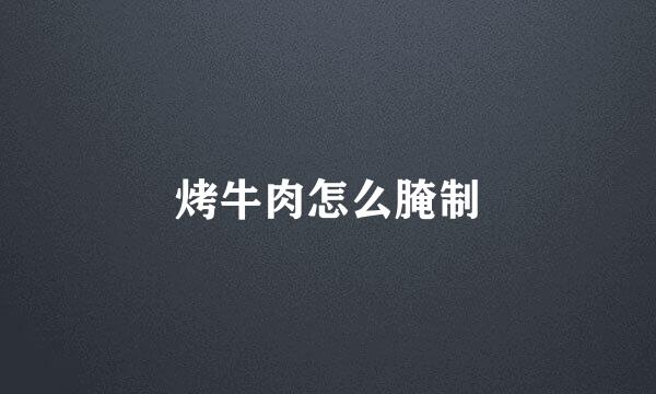 烤牛肉怎么腌制