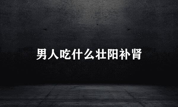 男人吃什么壮阳补肾
