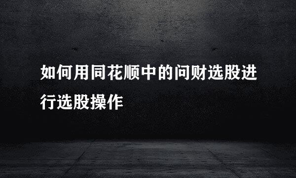 如何用同花顺中的问财选股进行选股操作