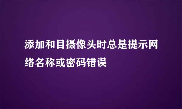 添加和目摄像头时总是提示网络名称或密码错误